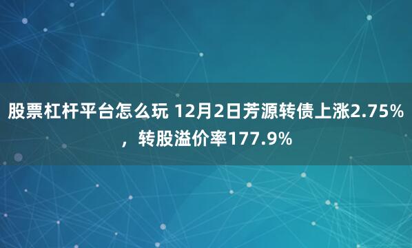 股票杠杆平台怎么玩 12月2日芳源转债上涨2.75%，转股溢价率177.9%