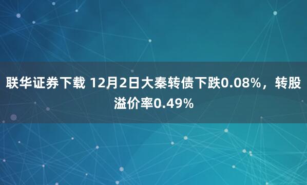 联华证券下载 12月2日大秦转债下跌0.08%，转股溢价率0.49%