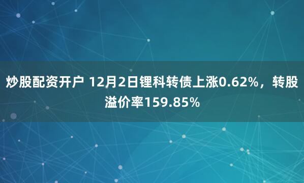 炒股配资开户 12月2日锂科转债上涨0.62%，转股溢价率159.85%