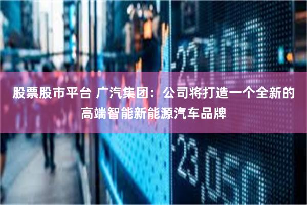 股票股市平台 广汽集团：公司将打造一个全新的高端智能新能源汽车品牌