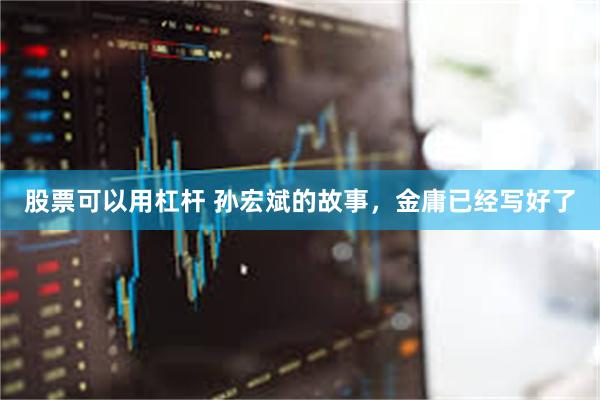 股票可以用杠杆 孙宏斌的故事，金庸已经写好了