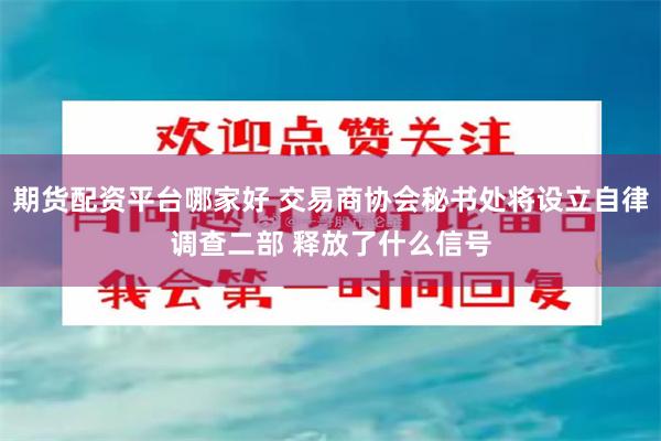 期货配资平台哪家好 交易商协会秘书处将设立自律调查二部 释放了什么信号