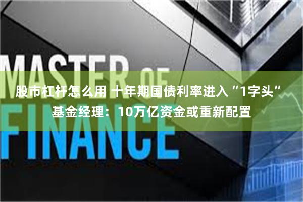 股市杠杆怎么用 十年期国债利率进入“1字头” 基金经理：10万亿资金或重新配置