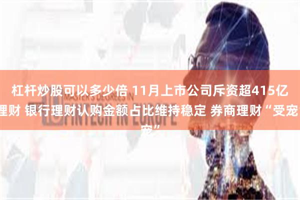 杠杆炒股可以多少倍 11月上市公司斥资超415亿理财 银行理财认购金额占比维持稳定 券商理财“受宠”