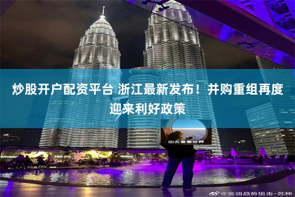 炒股开户配资平台 浙江最新发布！并购重组再度迎来利好政策