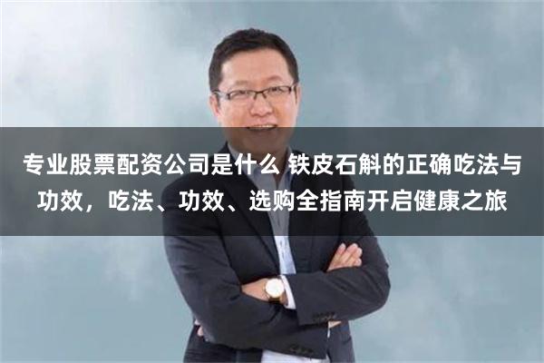 专业股票配资公司是什么 铁皮石斛的正确吃法与功效，吃法、功效、选购全指南开启健康之旅