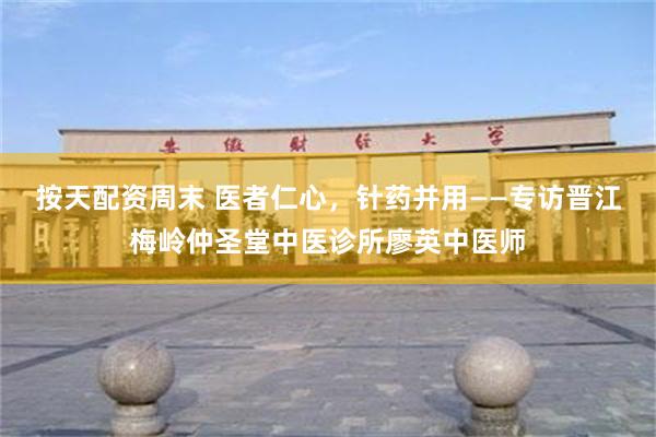 按天配资周末 医者仁心，针药并用——专访晋江梅岭仲圣堂中医诊所廖英中医师