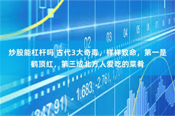 炒股能杠杆吗 古代3大奇毒，样样致命，第一是鹤顶红，第三成北方人爱吃的菜肴