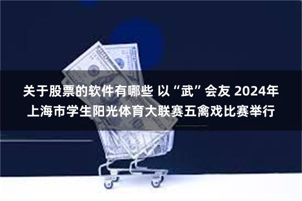 关于股票的软件有哪些 以“武”会友 2024年上海市学生阳光体育大联赛五禽戏比赛举行