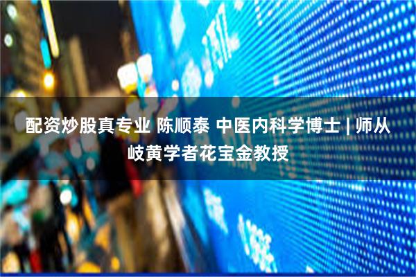 配资炒股真专业 陈顺泰 中医内科学博士 | 师从岐黄学者花宝金教授