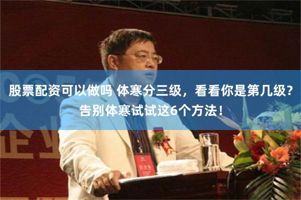 股票配资可以做吗 体寒分三级，看看你是第几级？告别体寒试试这6个方法！