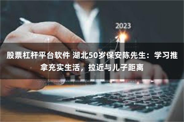 股票杠杆平台软件 湖北50岁保安陈先生：学习推拿充实生活，拉近与儿子距离