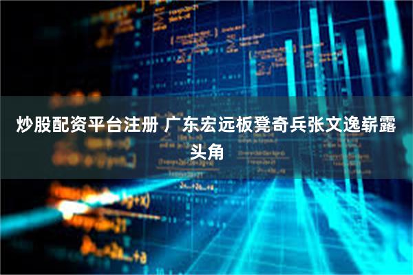 炒股配资平台注册 广东宏远板凳奇兵张文逸崭露头角