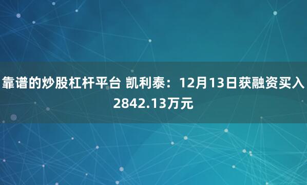 靠谱的炒股杠杆平台 凯利泰：12月13日获融资买入2842.13万元