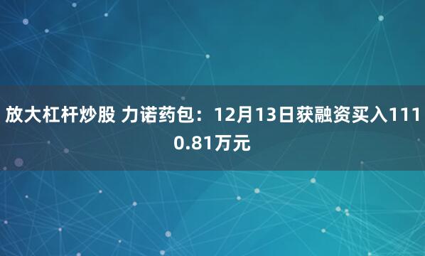 放大杠杆炒股 力诺药包：12月13日获融资买入1110.81万元