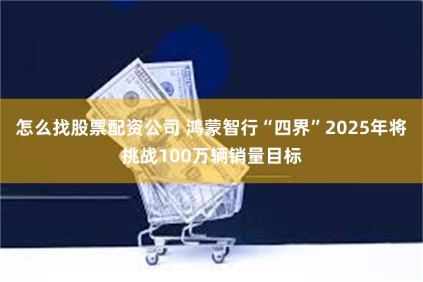 怎么找股票配资公司 鸿蒙智行“四界”2025年将挑战100万辆销量目标