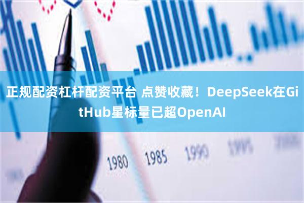正规配资杠杆配资平台 点赞收藏！DeepSeek在GitHub星标量已超OpenAI