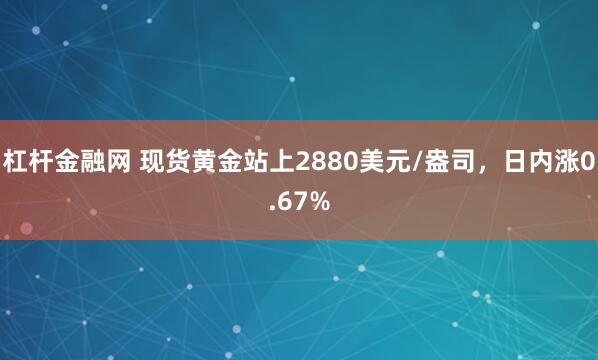 杠杆金融网 现货黄金站上2880美元/盎司，日内涨0.67%