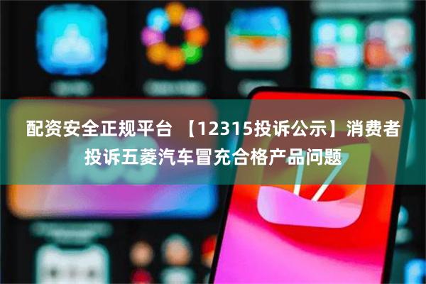 配资安全正规平台 【12315投诉公示】消费者投诉五菱汽车冒充合格产品问题