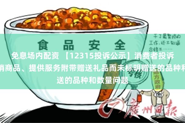 免息场内配资 【12315投诉公示】消费者投诉水井坊推销商品、提供服务附带赠送礼品而未标明赠送的品种和数量问题