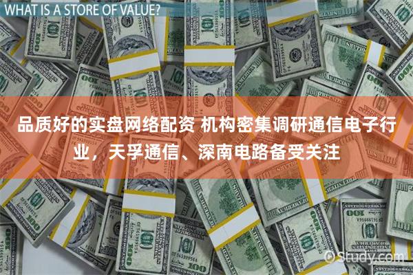 品质好的实盘网络配资 机构密集调研通信电子行业，天孚通信、深南电路备受关注