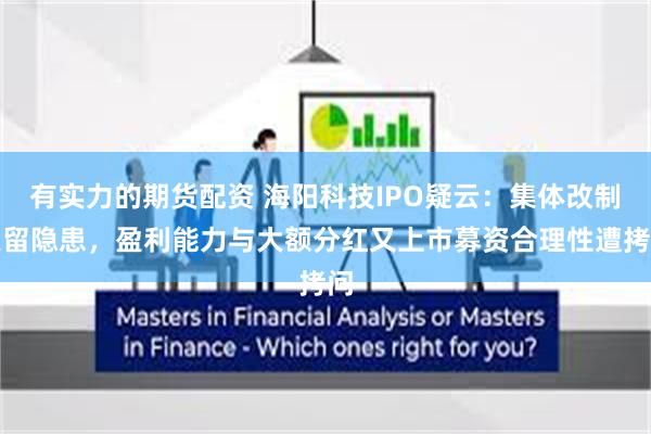 有实力的期货配资 海阳科技IPO疑云：集体改制遗留隐患，盈利能力与大额分红又上市募资合理性遭拷问