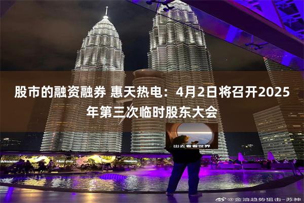 股市的融资融券 惠天热电：4月2日将召开2025年第三次临时股东大会