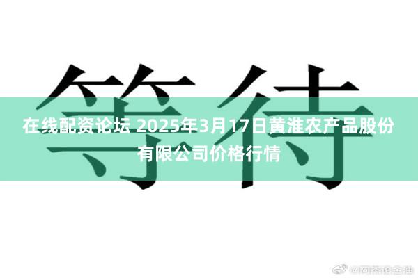 在线配资论坛 2025年3月17日黄淮农产品股份有限公司价格行情