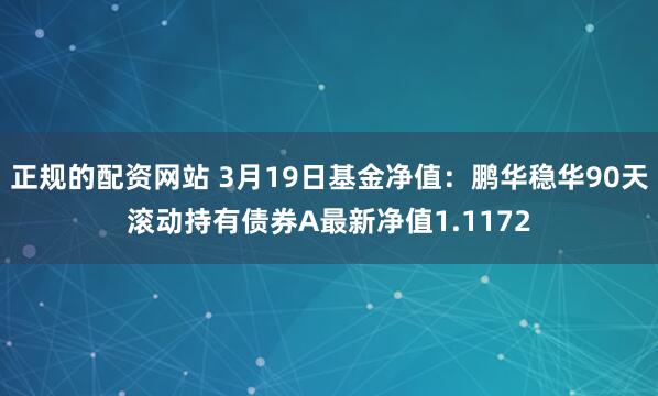 正规的配资网站 3月19日基金净值：鹏华稳华90天滚动持有债券A最新净值1.1172