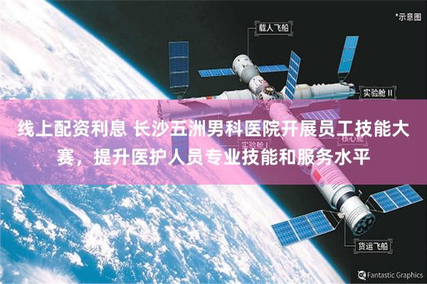 线上配资利息 长沙五洲男科医院开展员工技能大赛，提升医护人员专业技能和服务水平
