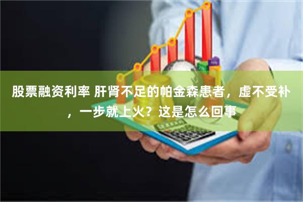 股票融资利率 肝肾不足的帕金森患者，虚不受补，一步就上火？这是怎么回事