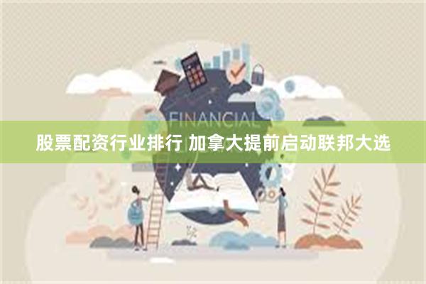 股票配资行业排行 加拿大提前启动联邦大选