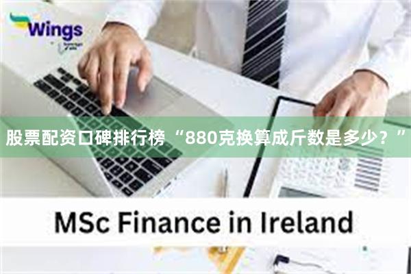 股票配资口碑排行榜 “880克换算成斤数是多少？”
