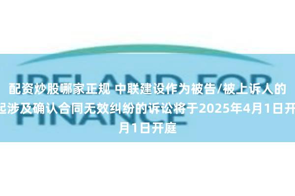 配资炒股哪家正规 中联建设作为被告/被上诉人的1起涉及确认合同无效纠纷的诉讼将于2025年4月1日开庭