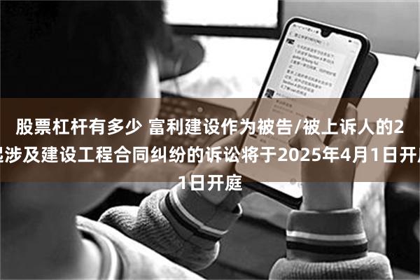 股票杠杆有多少 富利建设作为被告/被上诉人的2起涉及建设工程合同纠纷的诉讼将于2025年4月1日开庭