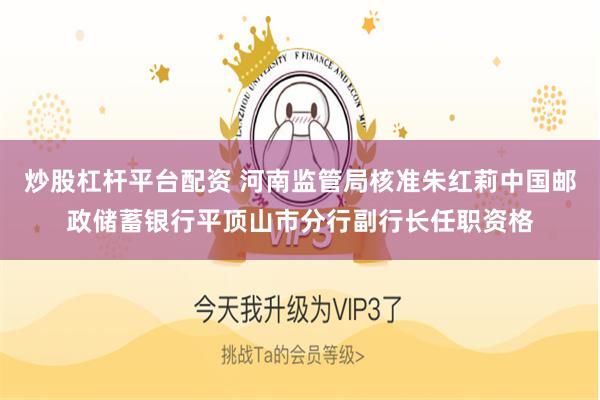 炒股杠杆平台配资 河南监管局核准朱红莉中国邮政储蓄银行平顶山市分行副行长任职资格