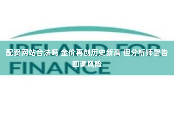 配资网站合法吗 金价再创历史新高 但分析师警告回调风险