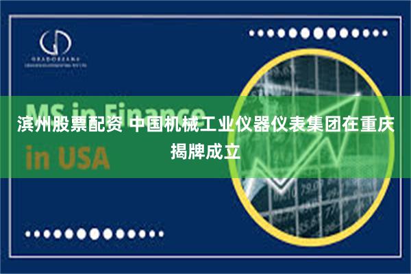 滨州股票配资 中国机械工业仪器仪表集团在重庆揭牌成立