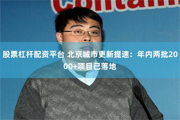 股票杠杆配资平台 北京城市更新提速：年内两批2000+项目已落地