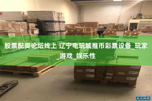 股票配资论坛线上 辽宁电玩城推币彩票设备_玩家_游戏_娱乐性