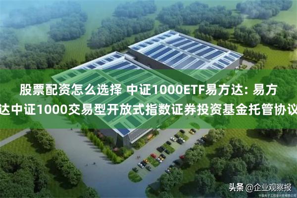 股票配资怎么选择 中证1000ETF易方达: 易方达中证1000交易型开放式指数证券投资基金托管协议