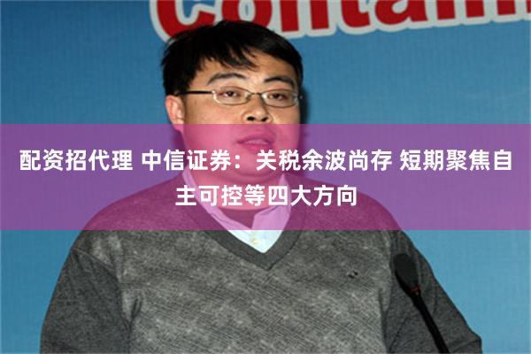 配资招代理 中信证券：关税余波尚存 短期聚焦自主可控等四大方向
