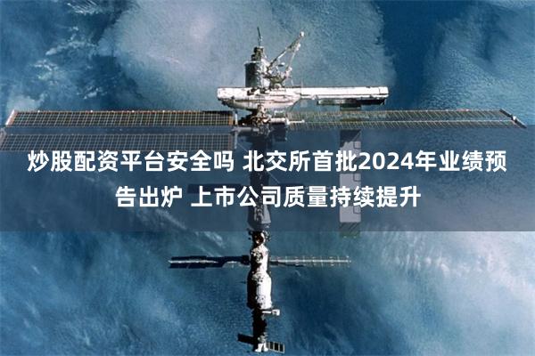 炒股配资平台安全吗 北交所首批2024年业绩预告出炉 上市公司质量持续提升