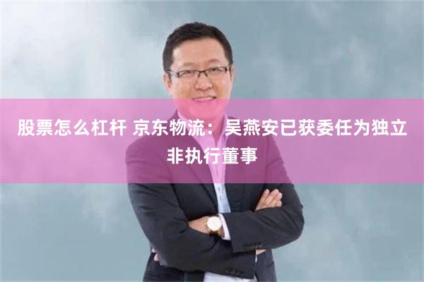 股票怎么杠杆 京东物流：吴燕安已获委任为独立非执行董事