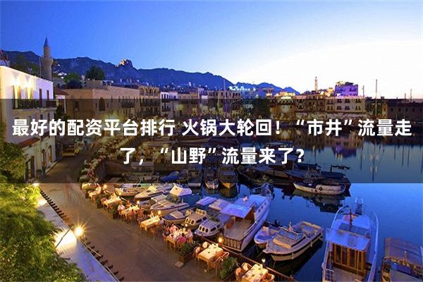 最好的配资平台排行 火锅大轮回！“市井”流量走了，“山野”流量来了？