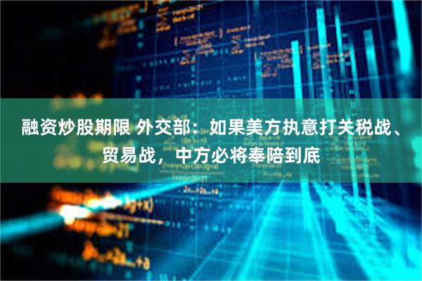 融资炒股期限 外交部：如果美方执意打关税战、贸易战，中方必将奉陪到底