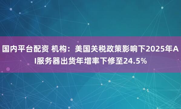 国内平台配资 机构：美国关税政策影响下2025年AI服务器出货年增率下修至24.5%