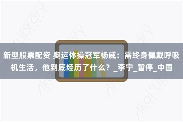 新型股票配资 奥运体操冠军杨威：需终身佩戴呼吸机生活，他到底经历了什么？_李宁_暂停_中国