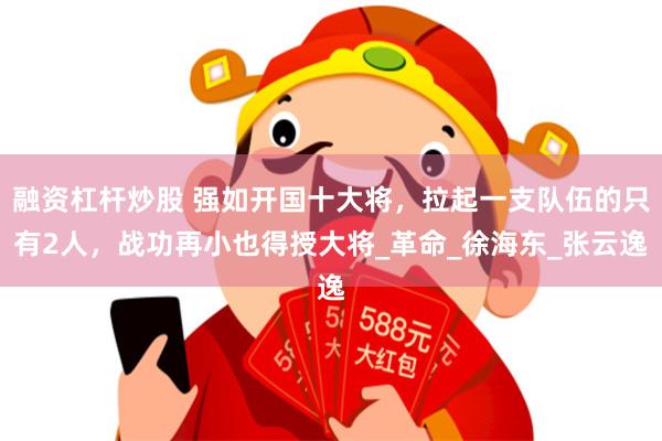 融资杠杆炒股 强如开国十大将，拉起一支队伍的只有2人，战功再小也得授大将_革命_徐海东_张云逸