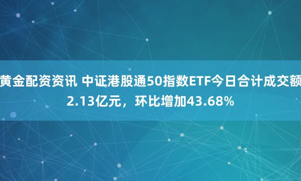黄金配资资讯 中证港股通50指数ETF今日合计成交额2.13亿元，环比增加43.68%